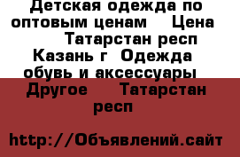 Детская одежда по оптовым ценам  › Цена ­ 630 - Татарстан респ., Казань г. Одежда, обувь и аксессуары » Другое   . Татарстан респ.